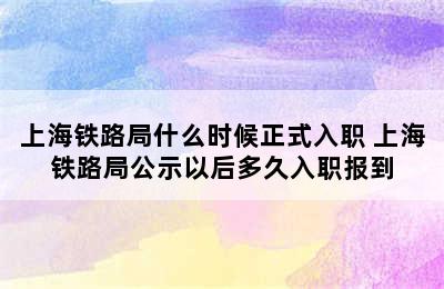 上海铁路局什么时候正式入职 上海铁路局公示以后多久入职报到